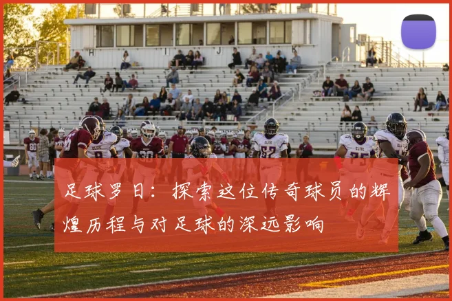 足球罗日：探索这位传奇球员的辉煌历程与对足球的深远影响