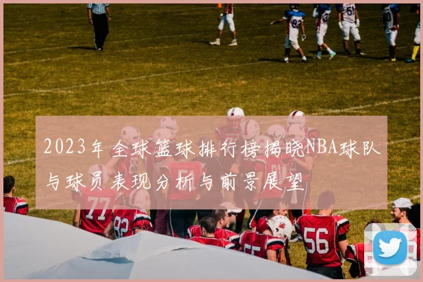 2023年全球篮球排行榜揭晓NBA球队与球员表现分析与前景展望
