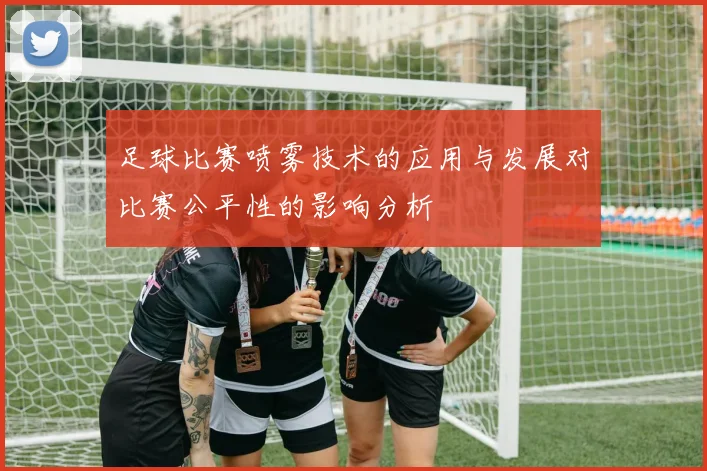 足球比赛喷雾技术的应用与发展对比赛公平性的影响分析