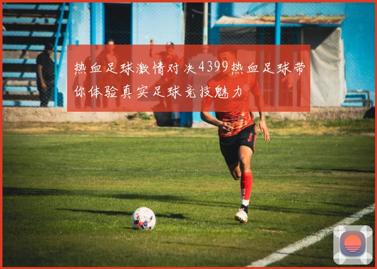 热血足球激情对决4399热血足球带你体验真实足球竞技魅力