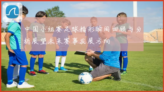 中国小组赛足球精彩瞬间回顾与分析展望未来赛事发展方向