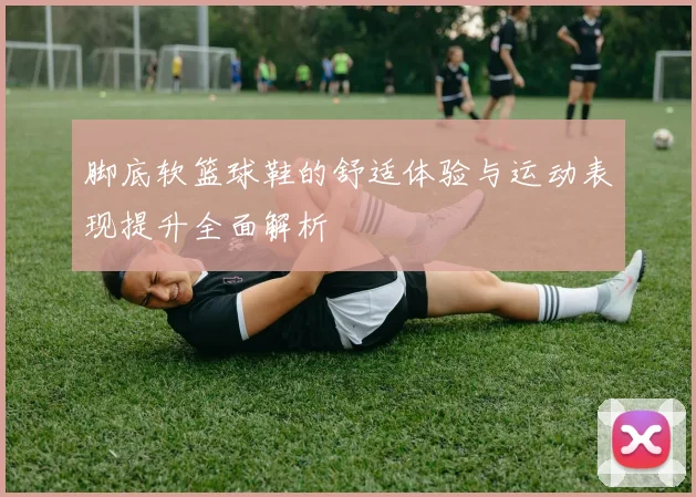 脚底软篮球鞋的舒适体验与运动表现提升全面解析