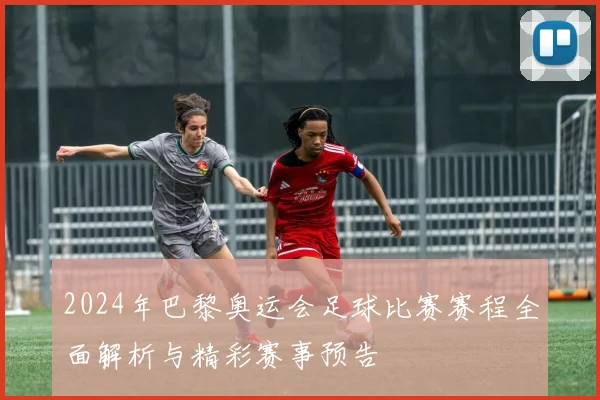 2024年巴黎奥运会足球比赛赛程全面解析与精彩赛事预告