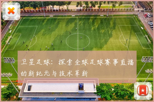 卫星足球：探索全球足球赛事直播的新纪元与技术革新