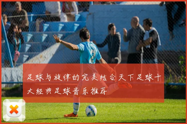足球与旋律的完美结合天下足球十大经典足球音乐推荐
