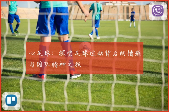 心足球：探索足球运动背后的情感与团队精神之旅