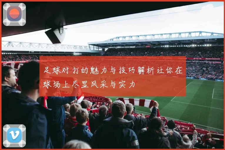 足球对打的魅力与技巧解析让你在球场上尽显风采与实力