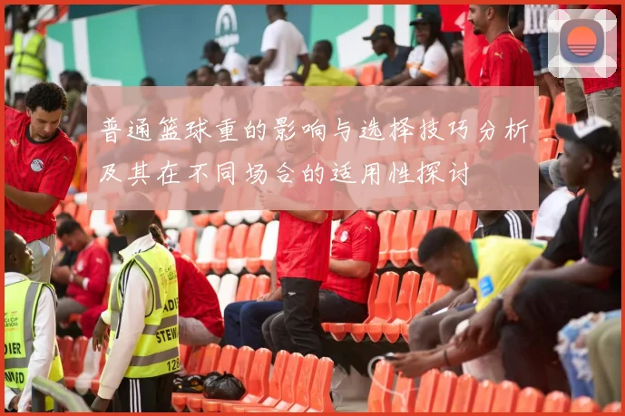 普通篮球重的影响与选择技巧分析及其在不同场合的适用性探讨