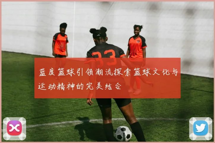 蓝度篮球引领潮流探索篮球文化与运动精神的完美结合