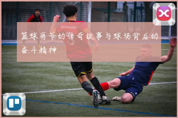 篮球蒋爷的传奇故事与球场背后的奋斗精神