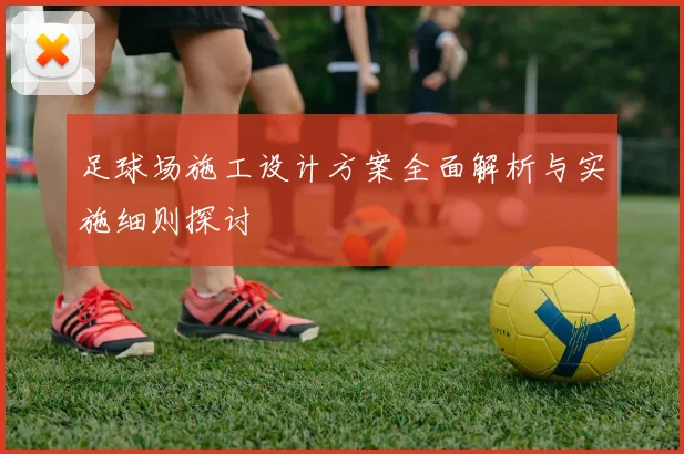 足球场施工设计方案全面解析与实施细则探讨