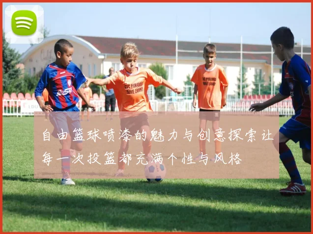 自由篮球喷漆的魅力与创意探索让每一次投篮都充满个性与风格