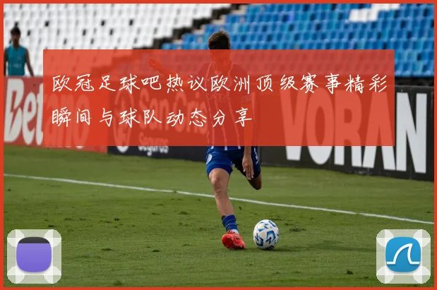 欧冠足球吧热议欧洲顶级赛事精彩瞬间与球队动态分享