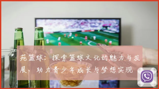 苑篮球：探索篮球文化的魅力与发展，助力青少年成长与梦想实现