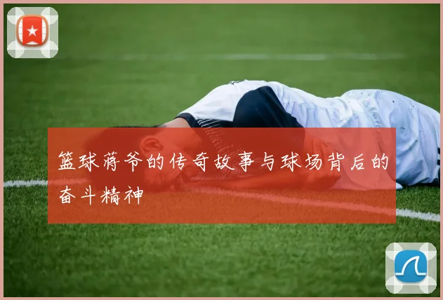 篮球蒋爷的传奇故事与球场背后的奋斗精神