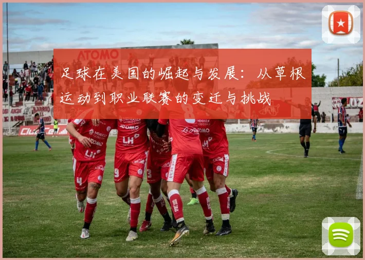 足球在美国的崛起与发展：从草根运动到职业联赛的变迁与挑战
